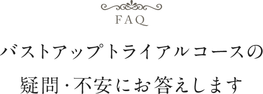 バストアップトライアルコースの疑問・不安にお答えします