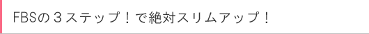 FBSの3ステップ!で絶対スリムアップ!