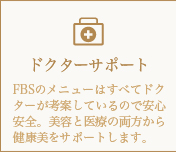 ドクターサポート-FBSのメニューはすべてドクターが考案しているので安心安全。美容と医療の両方から健康美をサポートします。