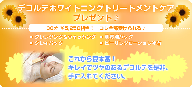 デコルテホワイトニングトリートメントケアプレゼント♪　30分￥5,250相当！　コレ全部受けられる♪　■クレンジング&ウォッシング　■肌質別パック　■クレイパック　■ピーリングローション塗布　これから夏本番！　キレイでツヤのあるデコルテを是非、手に入れてください。