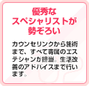 優秀なスペシャリストが勢ぞろい カウンセリングから施術まで、すべて専属のエステシャンが担当。生活改善のアドバイスまで行います。