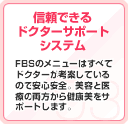 信頼できるドクターサポートシステム FBSのメニューはすべてドクターが考案しているので安心安全。美容と医療の両方から健康美をサポートします。